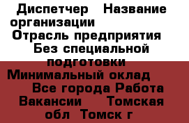 Диспетчер › Название организации ­ NEVA estate › Отрасль предприятия ­ Без специальной подготовки › Минимальный оклад ­ 8 000 - Все города Работа » Вакансии   . Томская обл.,Томск г.